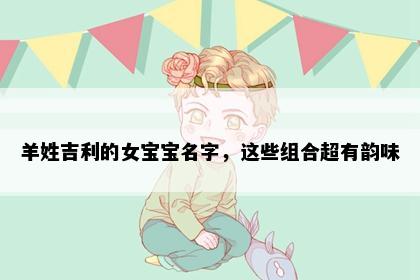 羊姓吉利的女宝宝名字，这些组合超有韵味