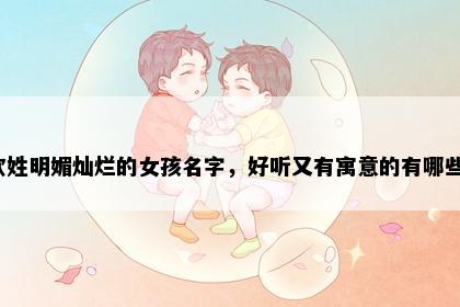 欧姓明媚灿烂的女孩名字，好听又有寓意的有哪些？