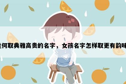 姓何取典雅高贵的名字，女孩名字怎样取更有韵味？