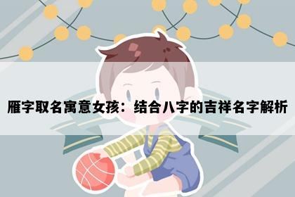 雁字取名寓意女孩：结合八字的吉祥名字解析