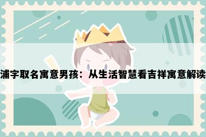 浦字取名寓意男孩：从生活智慧看吉祥寓意解读