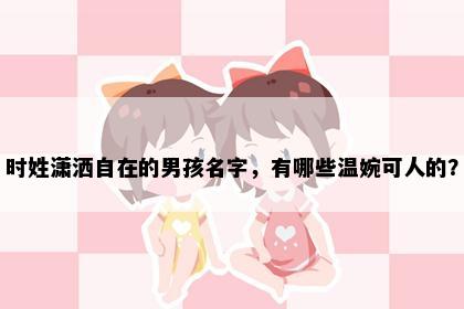时姓潇洒自在的男孩名字，有哪些温婉可人的？