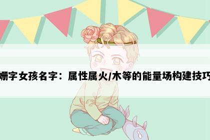 姗字女孩名字：属性属火/木等的能量场构建技巧
