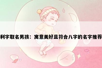 利字取名男孩：寓意美好且符合八字的名字推荐