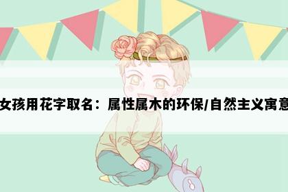 女孩用花字取名：属性属木的环保/自然主义寓意