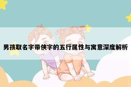 男孩取名字带侠字的五行属性与寓意深度解析