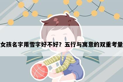 女孩名字用雪字好不好？五行与寓意的双重考量