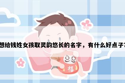 想给钱姓女孩取灵韵悠长的名字，有什么好点子？