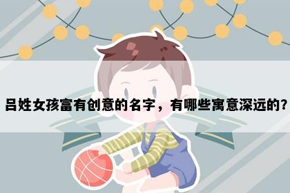吕姓女孩富有创意的名字，有哪些寓意深远的？