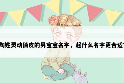 陶姓灵动俏皮的男宝宝名字，起什么名字更合适？