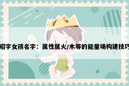 昭字女孩名字：属性属火/木等的能量场构建技巧