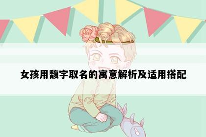 女孩用馥字取名的寓意解析及适用搭配