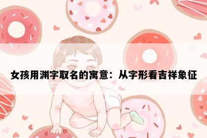 女孩用渊字取名的寓意：从字形看吉祥象征