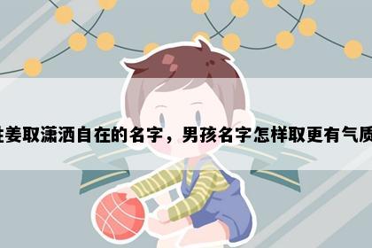 姓姜取潇洒自在的名字，男孩名字怎样取更有气质？