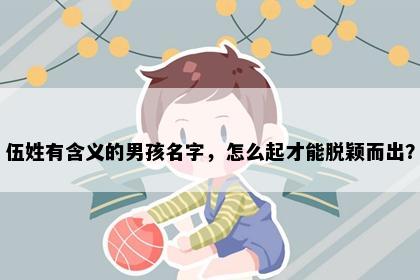 伍姓有含义的男孩名字，怎么起才能脱颖而出？