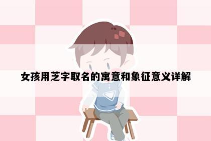 女孩用芝字取名的寓意和象征意义详解