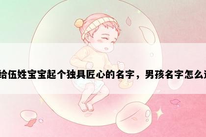 想给伍姓宝宝起个独具匠心的名字，男孩名字怎么选？