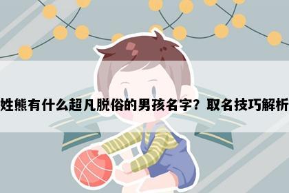 姓熊有什么超凡脱俗的男孩名字？取名技巧解析