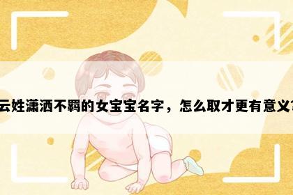 云姓潇洒不羁的女宝宝名字，怎么取才更有意义？