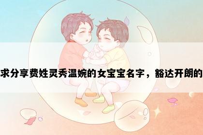求分享费姓灵秀温婉的女宝宝名字，豁达开朗的