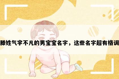 滕姓气宇不凡的男宝宝名字，这些名字超有格调