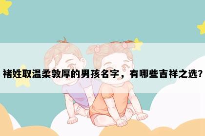 褚姓取温柔敦厚的男孩名字，有哪些吉祥之选？