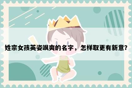 姓宗女孩英姿飒爽的名字，怎样取更有新意？