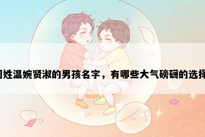 周姓温婉贤淑的男孩名字，有哪些大气磅礴的选择？