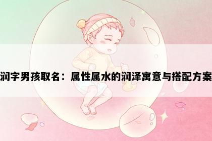 润字男孩取名：属性属水的润泽寓意与搭配方案