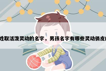 秦姓取活泼灵动的名字，男孩名字有哪些灵动俏皮的？