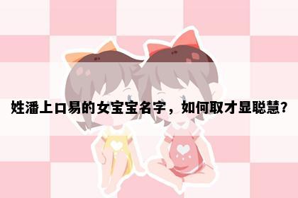 姓潘上口易的女宝宝名字，如何取才显聪慧？