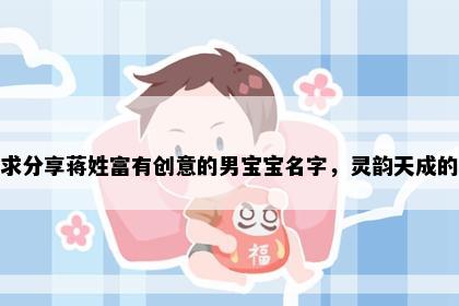 求分享蒋姓富有创意的男宝宝名字，灵韵天成的