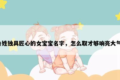 鲁姓独具匠心的女宝宝名字，怎么取才够响亮大气？