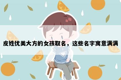 皮姓优美大方的女孩取名，这些名字寓意满满