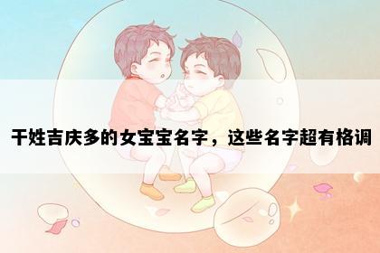 干姓吉庆多的女宝宝名字，这些名字超有格调