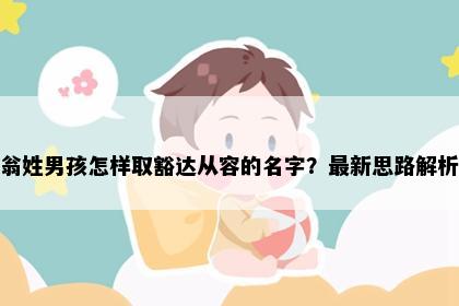 翁姓男孩怎样取豁达从容的名字？最新思路解析