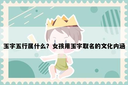 玉字五行属什么？女孩用玉字取名的文化内涵