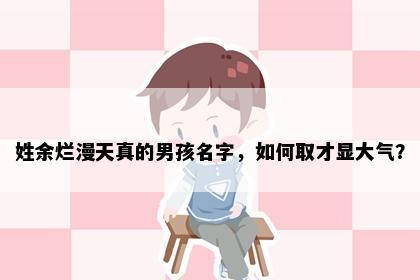 姓余烂漫天真的男孩名字，如何取才显大气？