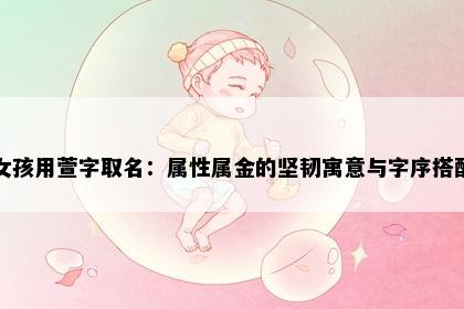 女孩用萱字取名：属性属金的坚韧寓意与字序搭配