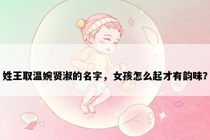 姓王取温婉贤淑的名字，女孩怎么起才有韵味？