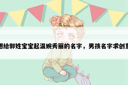 想给郭姓宝宝起温婉秀丽的名字，男孩名字求创意