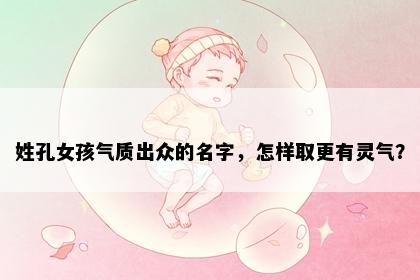 姓孔女孩气质出众的名字，怎样取更有灵气？
