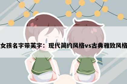 女孩名字带芙字：现代简约风格vs古典雅致风格