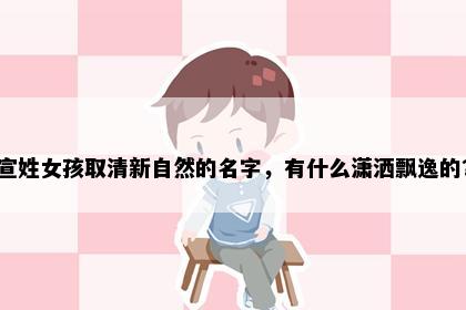 宣姓女孩取清新自然的名字，有什么潇洒飘逸的？
