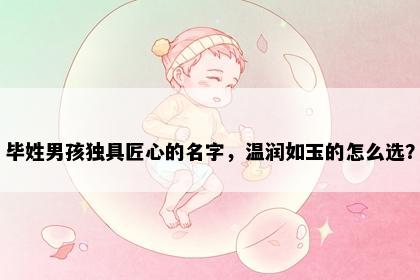 毕姓男孩独具匠心的名字，温润如玉的怎么选？