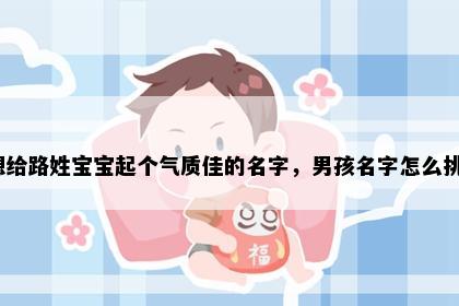 想给路姓宝宝起个气质佳的名字，男孩名字怎么挑？