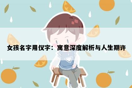 女孩名字用仪字：寓意深度解析与人生期许