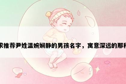 求推荐尹姓温婉娴静的男孩名字，寓意深远的那种