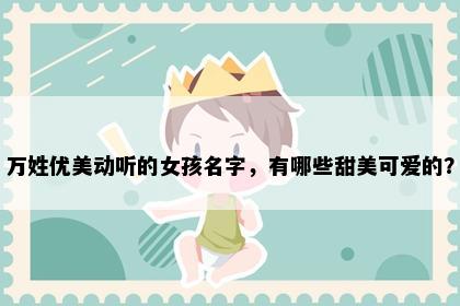 万姓优美动听的女孩名字，有哪些甜美可爱的？