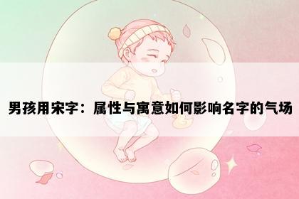 男孩用宋字：属性与寓意如何影响名字的气场